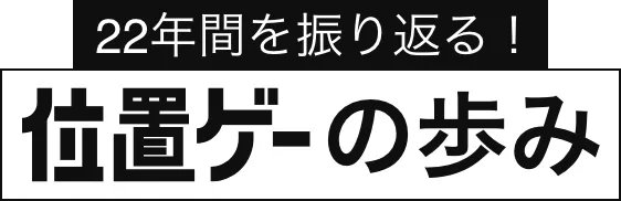 22年間を振り返る 位置ゲーの歩み